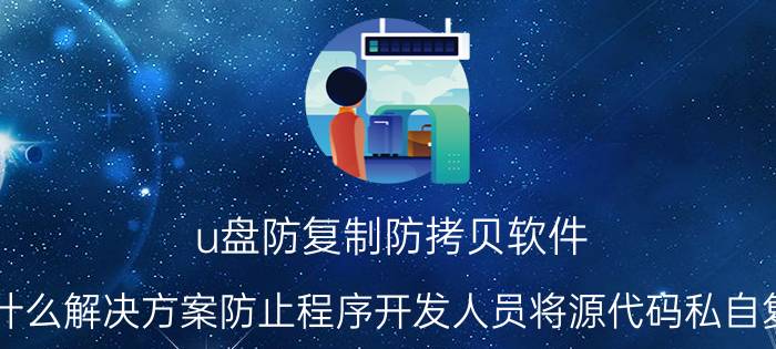 u盘防复制防拷贝软件 有什么解决方案防止程序开发人员将源代码私自复制，避免知识产权泄露？